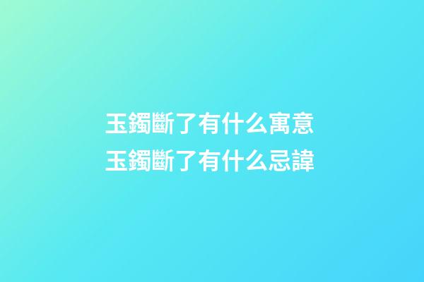 玉鐲斷了有什么寓意 玉鐲斷了有什么忌諱